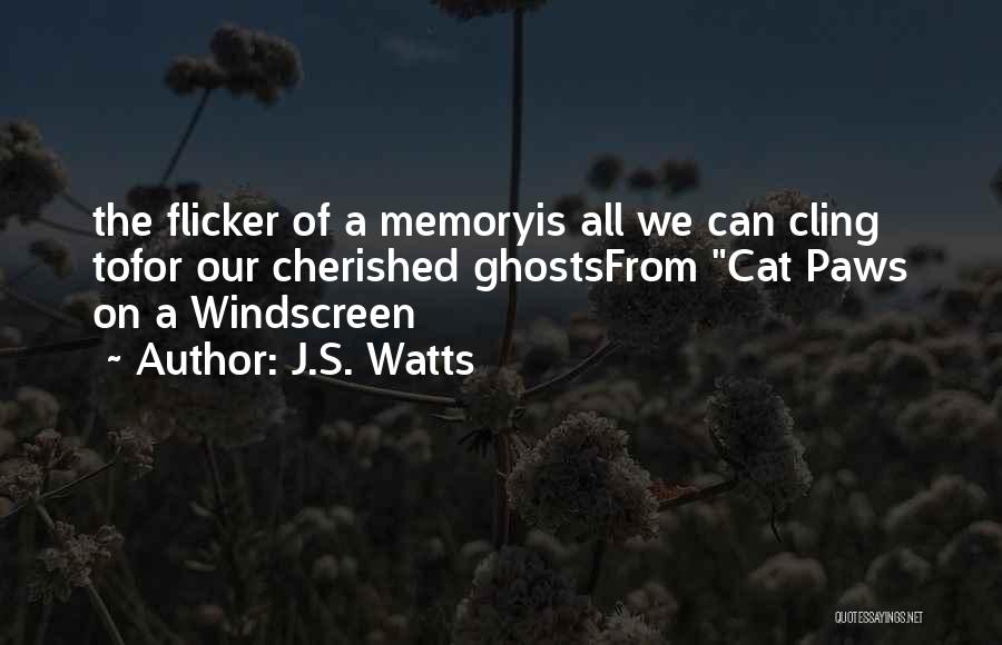 J.S. Watts Quotes: The Flicker Of A Memoryis All We Can Cling Tofor Our Cherished Ghostsfrom Cat Paws On A Windscreen
