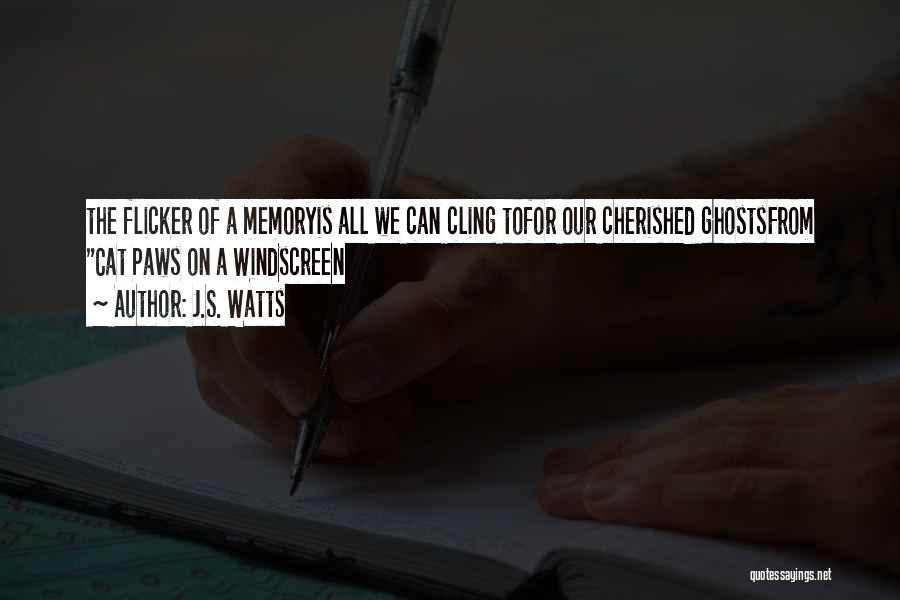 J.S. Watts Quotes: The Flicker Of A Memoryis All We Can Cling Tofor Our Cherished Ghostsfrom Cat Paws On A Windscreen