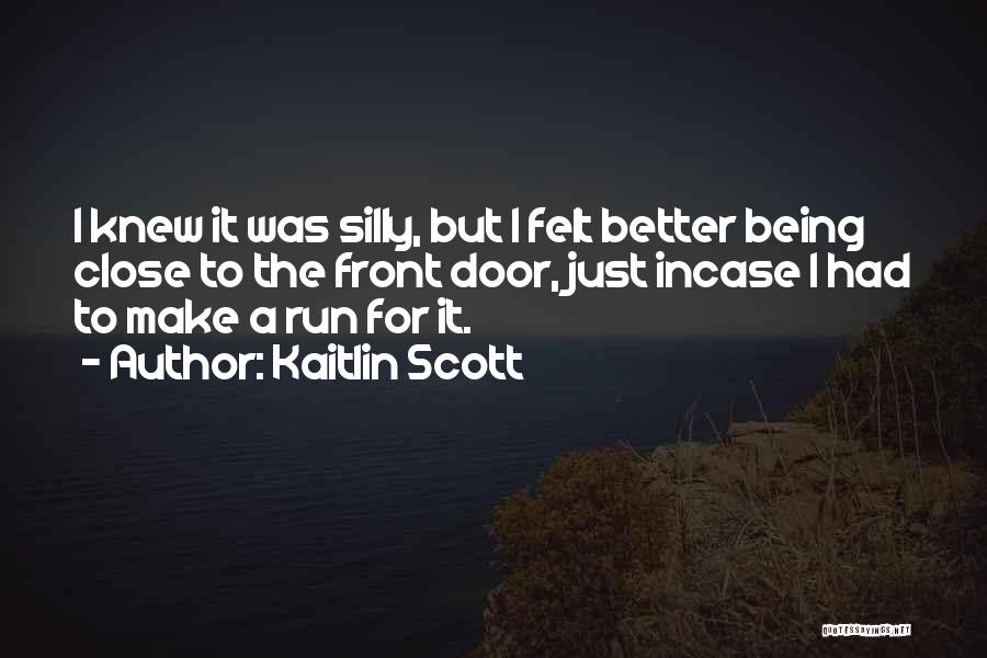 Kaitlin Scott Quotes: I Knew It Was Silly, But I Felt Better Being Close To The Front Door, Just Incase I Had To