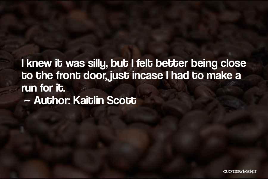 Kaitlin Scott Quotes: I Knew It Was Silly, But I Felt Better Being Close To The Front Door, Just Incase I Had To