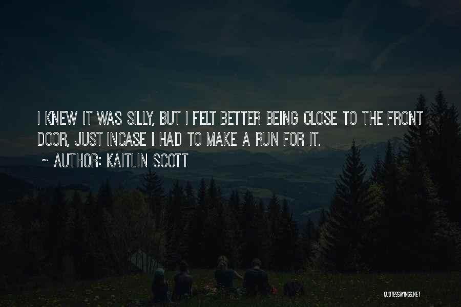 Kaitlin Scott Quotes: I Knew It Was Silly, But I Felt Better Being Close To The Front Door, Just Incase I Had To