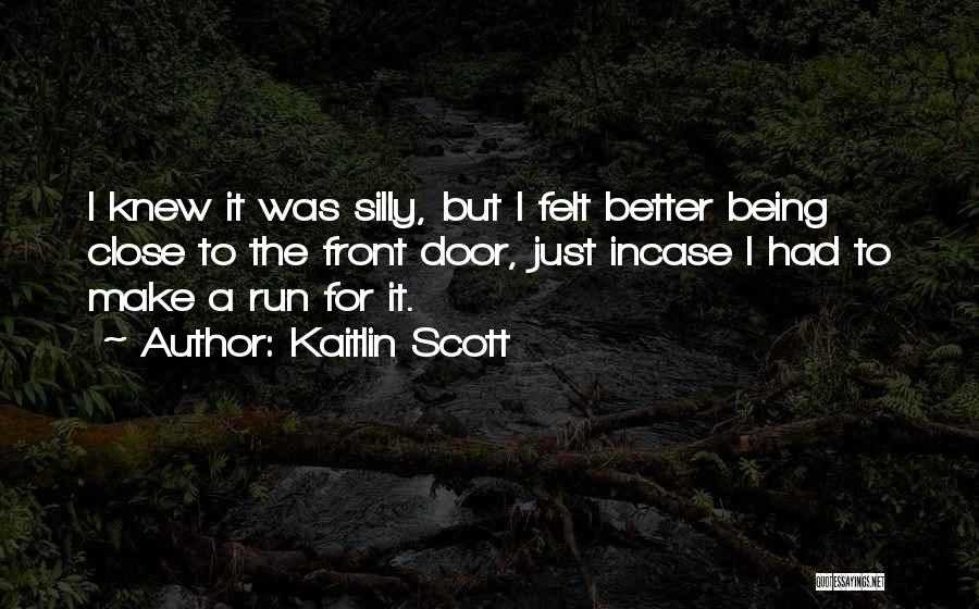 Kaitlin Scott Quotes: I Knew It Was Silly, But I Felt Better Being Close To The Front Door, Just Incase I Had To