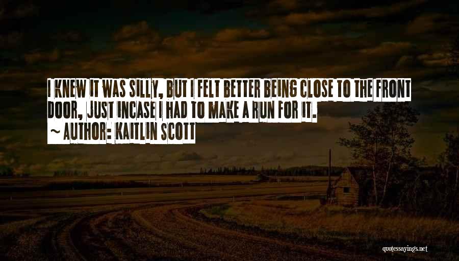 Kaitlin Scott Quotes: I Knew It Was Silly, But I Felt Better Being Close To The Front Door, Just Incase I Had To