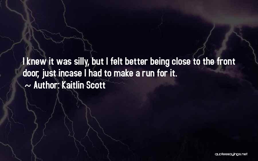 Kaitlin Scott Quotes: I Knew It Was Silly, But I Felt Better Being Close To The Front Door, Just Incase I Had To