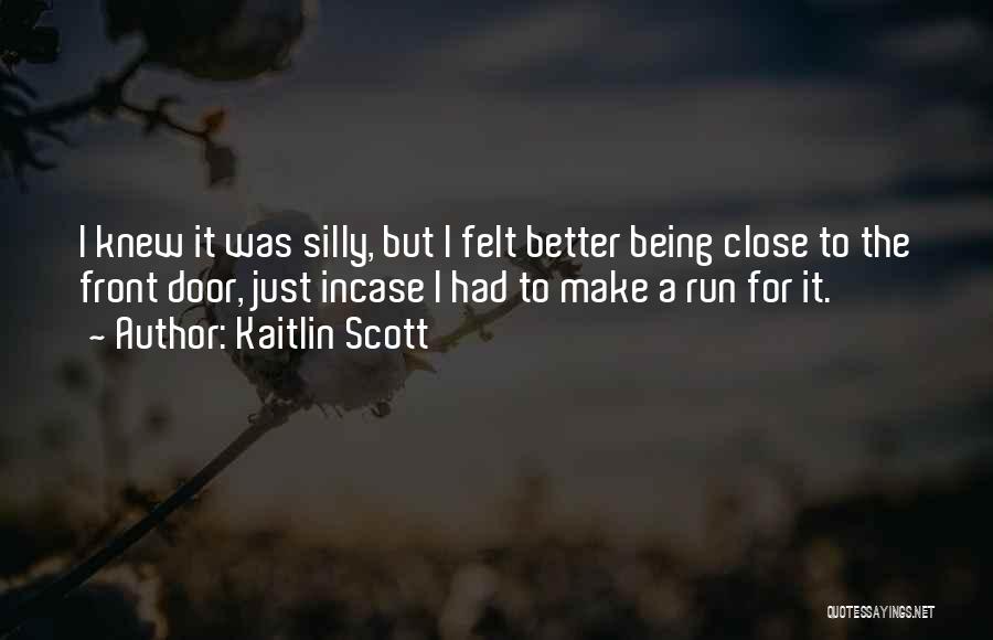 Kaitlin Scott Quotes: I Knew It Was Silly, But I Felt Better Being Close To The Front Door, Just Incase I Had To