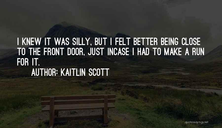 Kaitlin Scott Quotes: I Knew It Was Silly, But I Felt Better Being Close To The Front Door, Just Incase I Had To