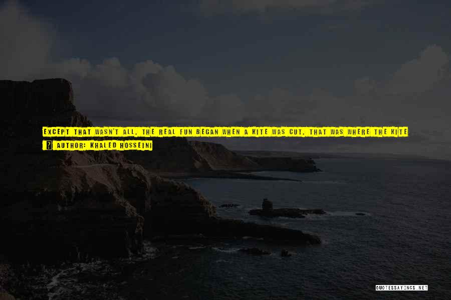 Khaled Hosseini Quotes: Except That Wasn't All. The Real Fun Began When A Kite Was Cut. That Was Where The Kite Runners Came
