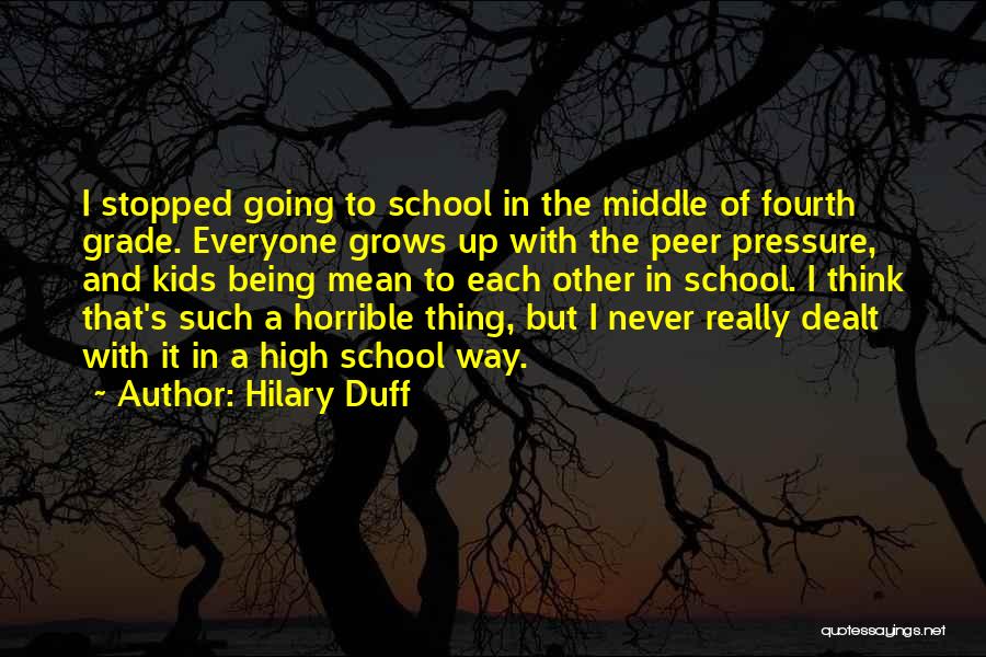 Hilary Duff Quotes: I Stopped Going To School In The Middle Of Fourth Grade. Everyone Grows Up With The Peer Pressure, And Kids