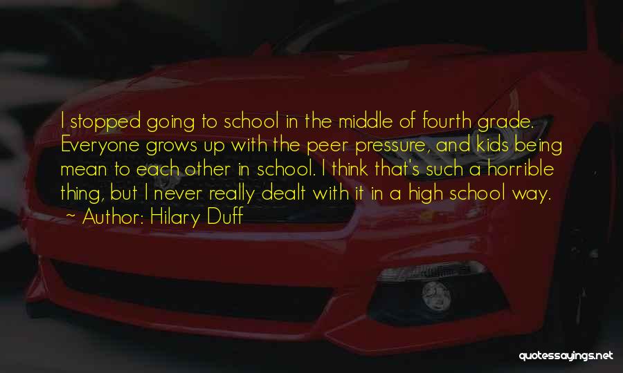 Hilary Duff Quotes: I Stopped Going To School In The Middle Of Fourth Grade. Everyone Grows Up With The Peer Pressure, And Kids