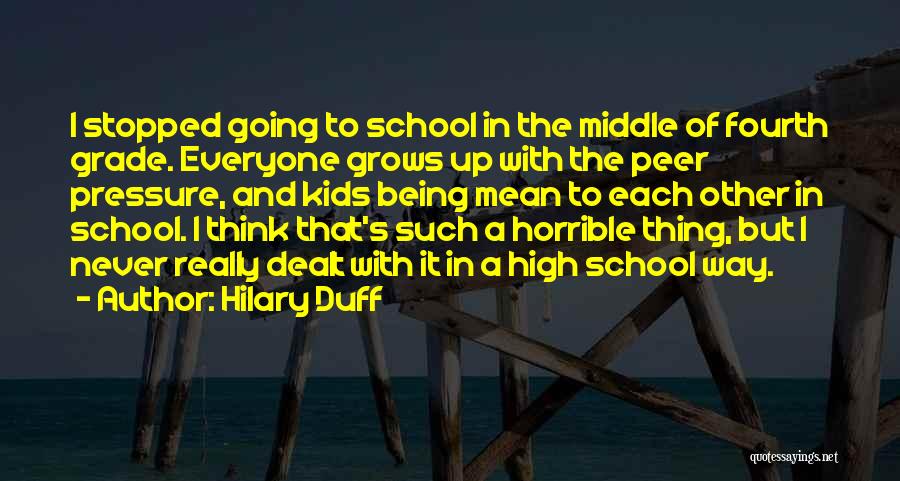 Hilary Duff Quotes: I Stopped Going To School In The Middle Of Fourth Grade. Everyone Grows Up With The Peer Pressure, And Kids