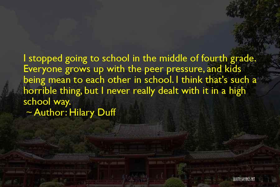 Hilary Duff Quotes: I Stopped Going To School In The Middle Of Fourth Grade. Everyone Grows Up With The Peer Pressure, And Kids