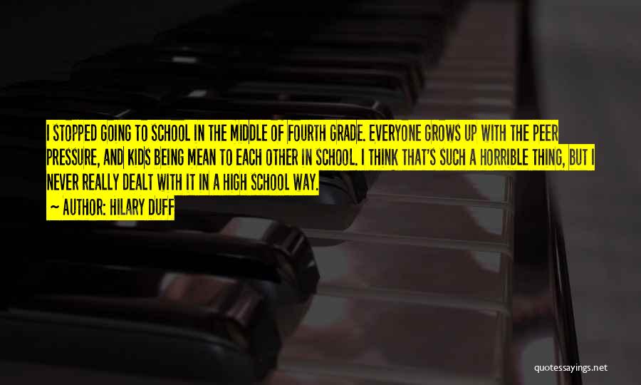 Hilary Duff Quotes: I Stopped Going To School In The Middle Of Fourth Grade. Everyone Grows Up With The Peer Pressure, And Kids