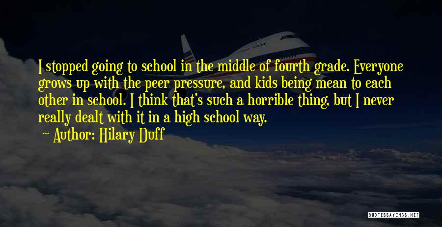 Hilary Duff Quotes: I Stopped Going To School In The Middle Of Fourth Grade. Everyone Grows Up With The Peer Pressure, And Kids