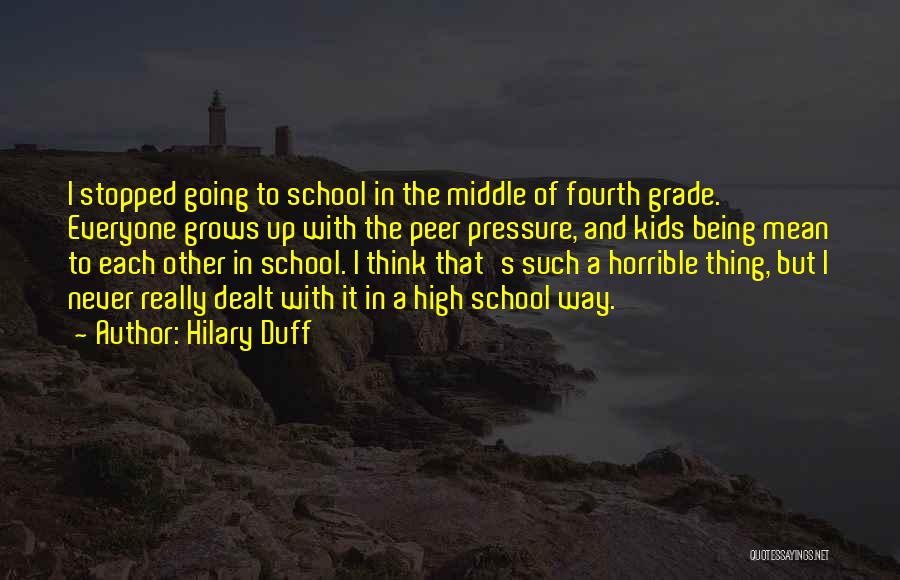 Hilary Duff Quotes: I Stopped Going To School In The Middle Of Fourth Grade. Everyone Grows Up With The Peer Pressure, And Kids