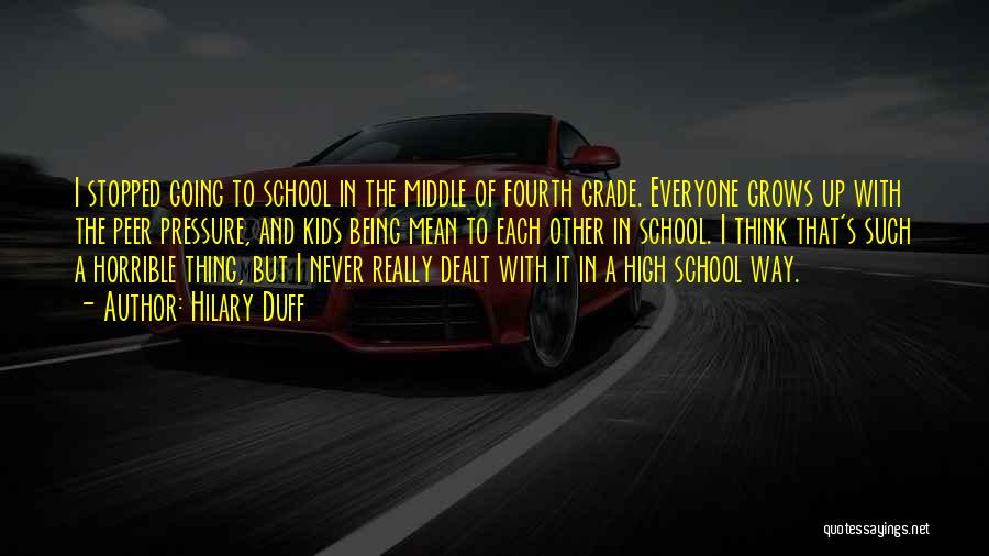 Hilary Duff Quotes: I Stopped Going To School In The Middle Of Fourth Grade. Everyone Grows Up With The Peer Pressure, And Kids
