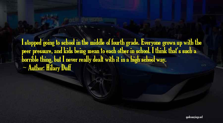 Hilary Duff Quotes: I Stopped Going To School In The Middle Of Fourth Grade. Everyone Grows Up With The Peer Pressure, And Kids