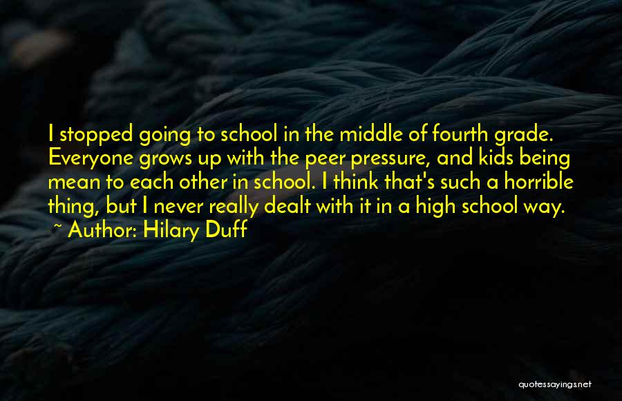 Hilary Duff Quotes: I Stopped Going To School In The Middle Of Fourth Grade. Everyone Grows Up With The Peer Pressure, And Kids