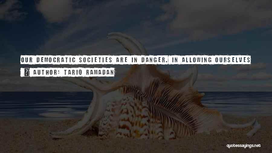 Tariq Ramadan Quotes: Our Democratic Societies Are In Danger. In Allowing Ourselves To Be Infiltrated By Fear, To Be Blinded By The Passion