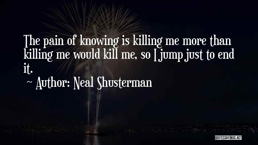 Neal Shusterman Quotes: The Pain Of Knowing Is Killing Me More Than Killing Me Would Kill Me, So I Jump Just To End