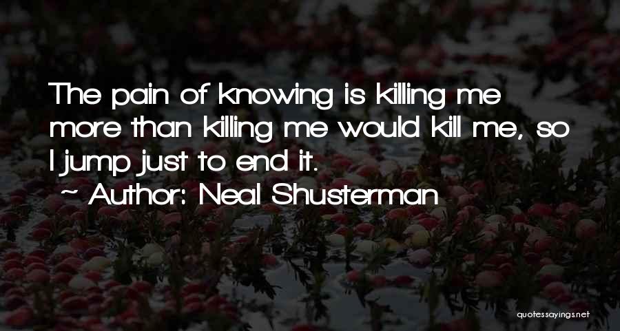 Neal Shusterman Quotes: The Pain Of Knowing Is Killing Me More Than Killing Me Would Kill Me, So I Jump Just To End