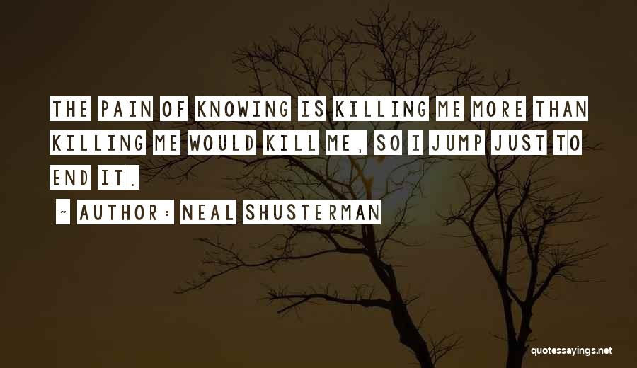 Neal Shusterman Quotes: The Pain Of Knowing Is Killing Me More Than Killing Me Would Kill Me, So I Jump Just To End