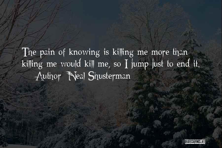 Neal Shusterman Quotes: The Pain Of Knowing Is Killing Me More Than Killing Me Would Kill Me, So I Jump Just To End