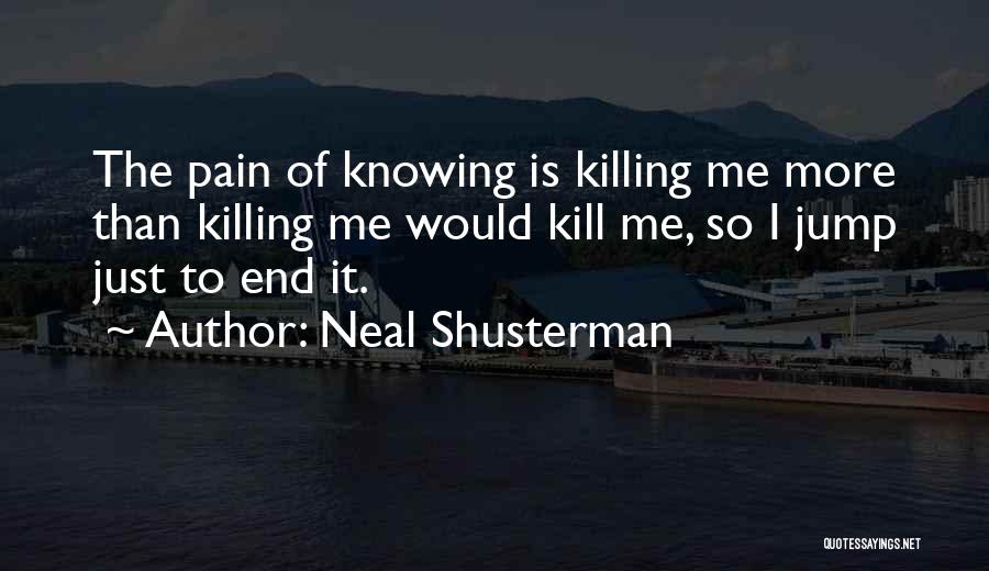 Neal Shusterman Quotes: The Pain Of Knowing Is Killing Me More Than Killing Me Would Kill Me, So I Jump Just To End