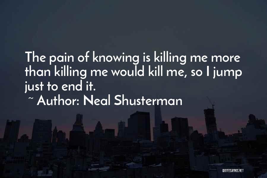 Neal Shusterman Quotes: The Pain Of Knowing Is Killing Me More Than Killing Me Would Kill Me, So I Jump Just To End