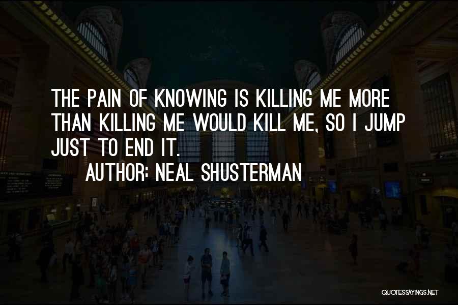 Neal Shusterman Quotes: The Pain Of Knowing Is Killing Me More Than Killing Me Would Kill Me, So I Jump Just To End