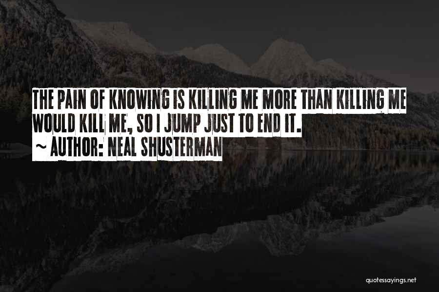 Neal Shusterman Quotes: The Pain Of Knowing Is Killing Me More Than Killing Me Would Kill Me, So I Jump Just To End