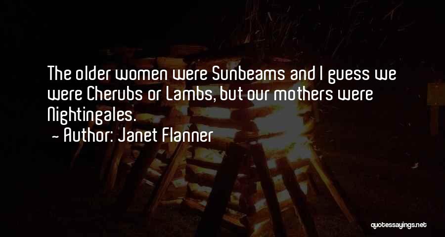 Janet Flanner Quotes: The Older Women Were Sunbeams And I Guess We Were Cherubs Or Lambs, But Our Mothers Were Nightingales.