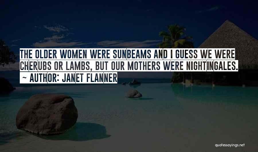 Janet Flanner Quotes: The Older Women Were Sunbeams And I Guess We Were Cherubs Or Lambs, But Our Mothers Were Nightingales.