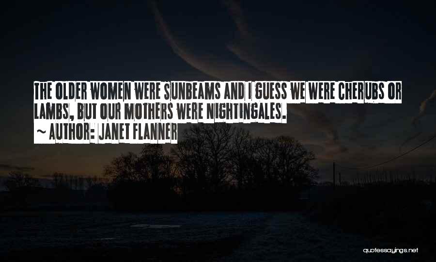 Janet Flanner Quotes: The Older Women Were Sunbeams And I Guess We Were Cherubs Or Lambs, But Our Mothers Were Nightingales.