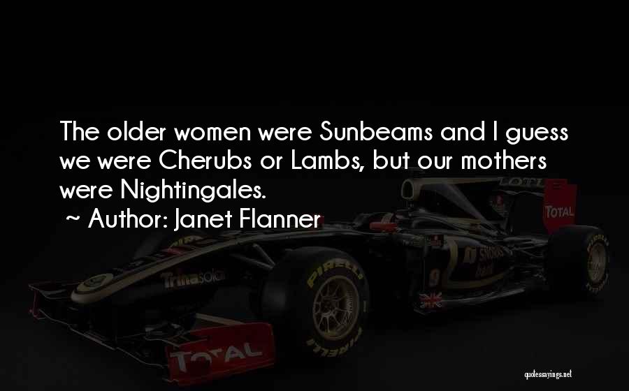 Janet Flanner Quotes: The Older Women Were Sunbeams And I Guess We Were Cherubs Or Lambs, But Our Mothers Were Nightingales.