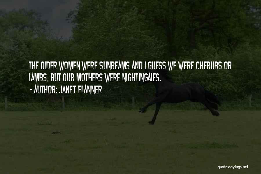 Janet Flanner Quotes: The Older Women Were Sunbeams And I Guess We Were Cherubs Or Lambs, But Our Mothers Were Nightingales.