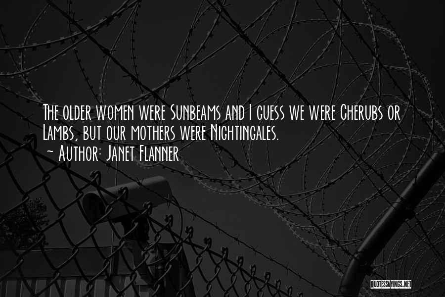 Janet Flanner Quotes: The Older Women Were Sunbeams And I Guess We Were Cherubs Or Lambs, But Our Mothers Were Nightingales.