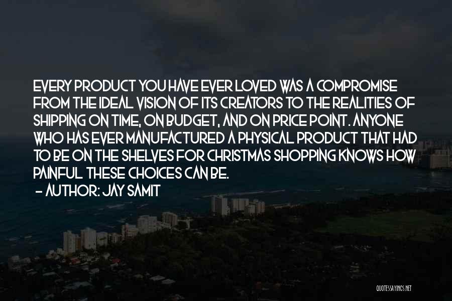 Jay Samit Quotes: Every Product You Have Ever Loved Was A Compromise From The Ideal Vision Of Its Creators To The Realities Of