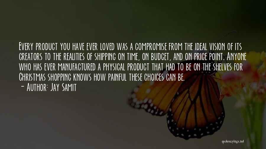 Jay Samit Quotes: Every Product You Have Ever Loved Was A Compromise From The Ideal Vision Of Its Creators To The Realities Of