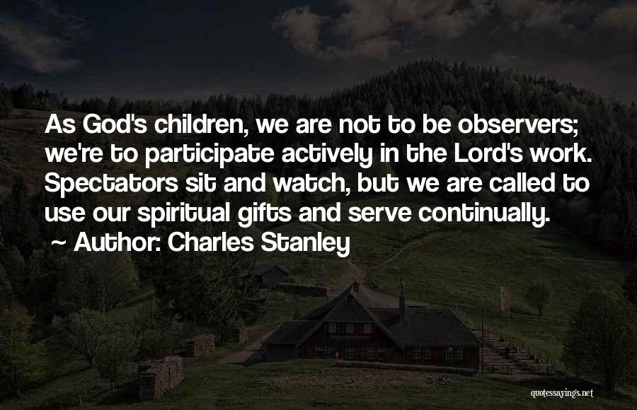 Charles Stanley Quotes: As God's Children, We Are Not To Be Observers; We're To Participate Actively In The Lord's Work. Spectators Sit And