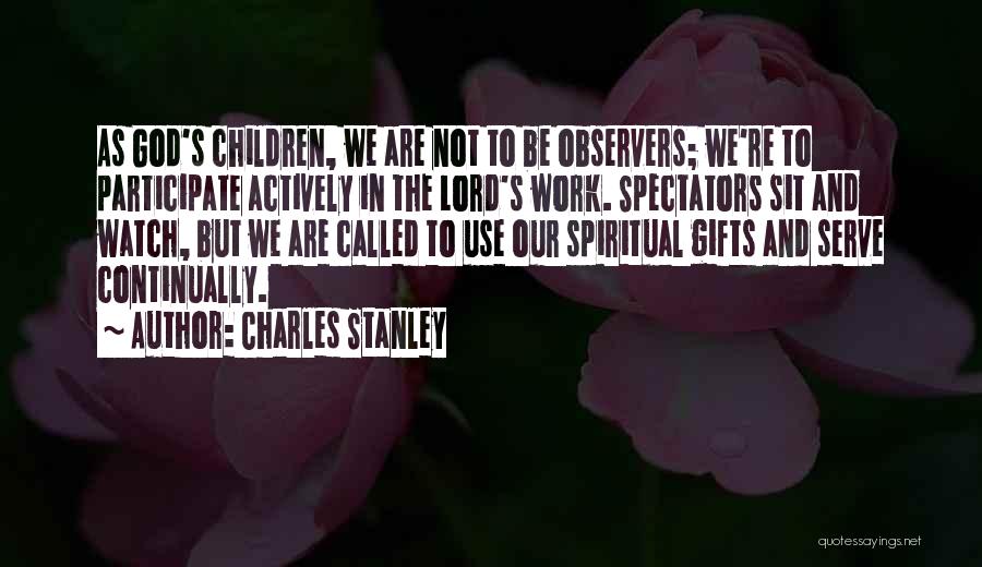 Charles Stanley Quotes: As God's Children, We Are Not To Be Observers; We're To Participate Actively In The Lord's Work. Spectators Sit And