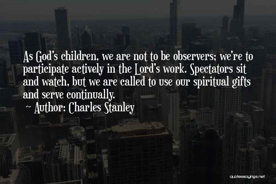 Charles Stanley Quotes: As God's Children, We Are Not To Be Observers; We're To Participate Actively In The Lord's Work. Spectators Sit And