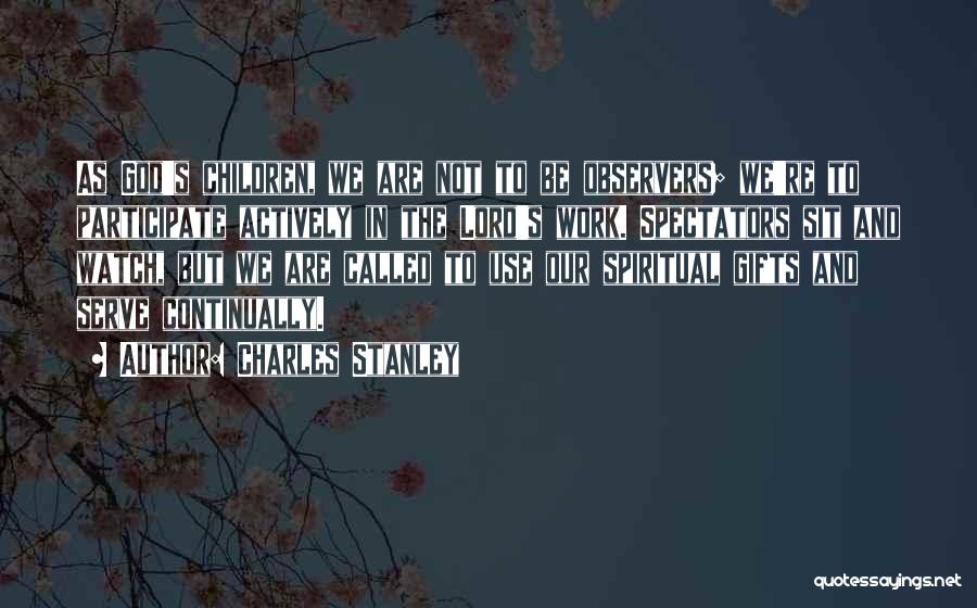 Charles Stanley Quotes: As God's Children, We Are Not To Be Observers; We're To Participate Actively In The Lord's Work. Spectators Sit And