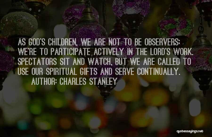 Charles Stanley Quotes: As God's Children, We Are Not To Be Observers; We're To Participate Actively In The Lord's Work. Spectators Sit And