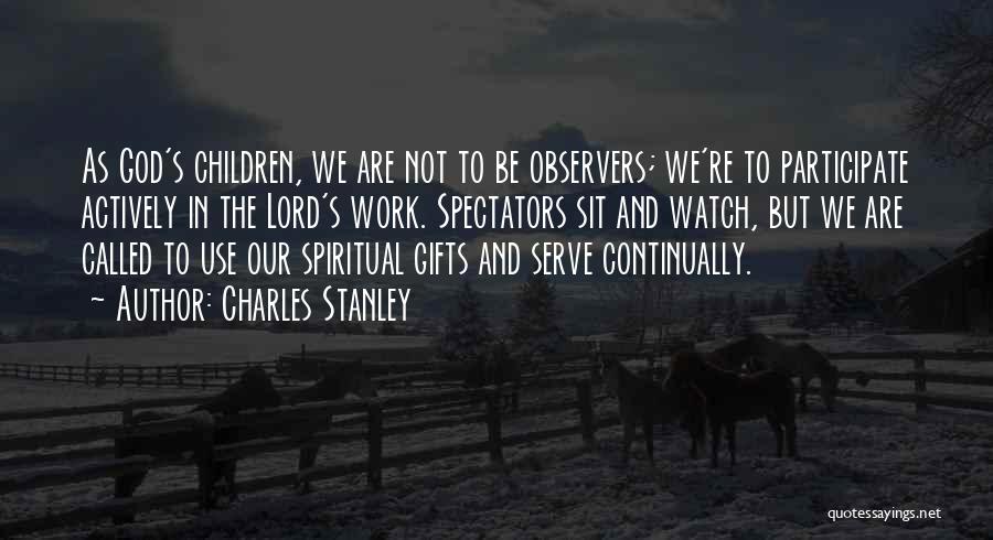 Charles Stanley Quotes: As God's Children, We Are Not To Be Observers; We're To Participate Actively In The Lord's Work. Spectators Sit And