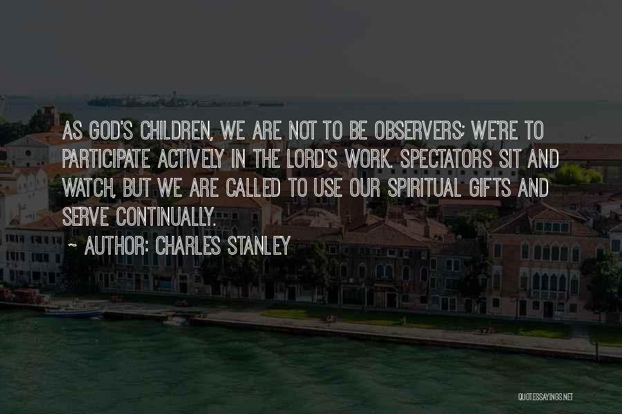 Charles Stanley Quotes: As God's Children, We Are Not To Be Observers; We're To Participate Actively In The Lord's Work. Spectators Sit And