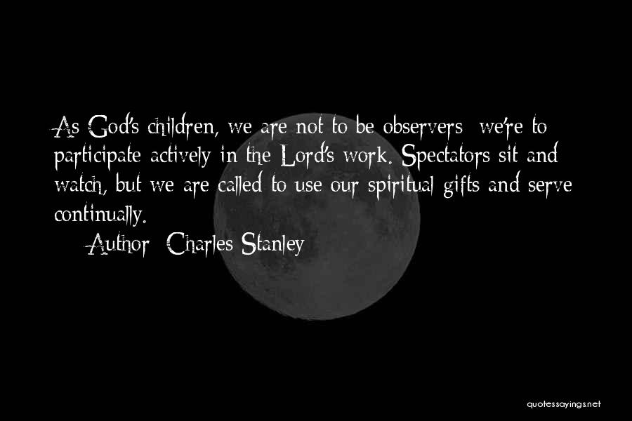 Charles Stanley Quotes: As God's Children, We Are Not To Be Observers; We're To Participate Actively In The Lord's Work. Spectators Sit And