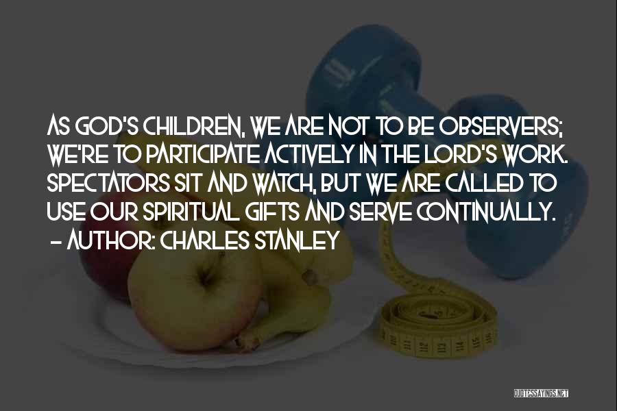 Charles Stanley Quotes: As God's Children, We Are Not To Be Observers; We're To Participate Actively In The Lord's Work. Spectators Sit And