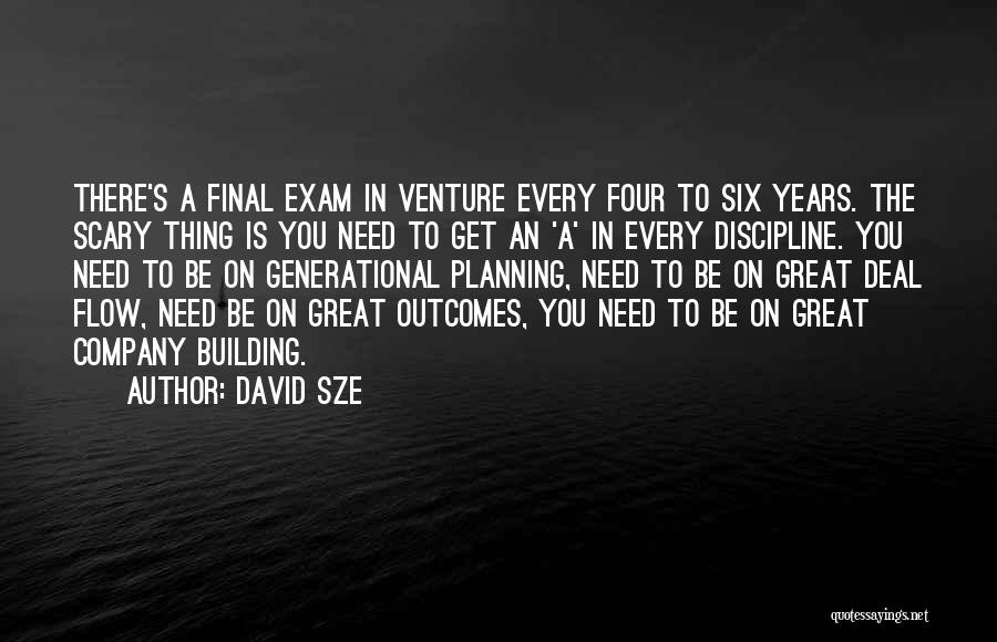 David Sze Quotes: There's A Final Exam In Venture Every Four To Six Years. The Scary Thing Is You Need To Get An