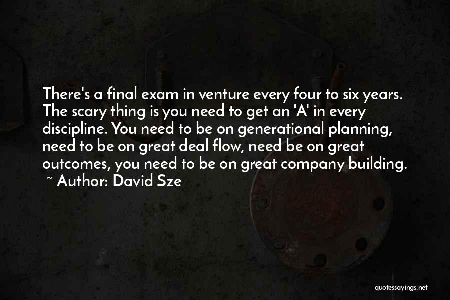 David Sze Quotes: There's A Final Exam In Venture Every Four To Six Years. The Scary Thing Is You Need To Get An
