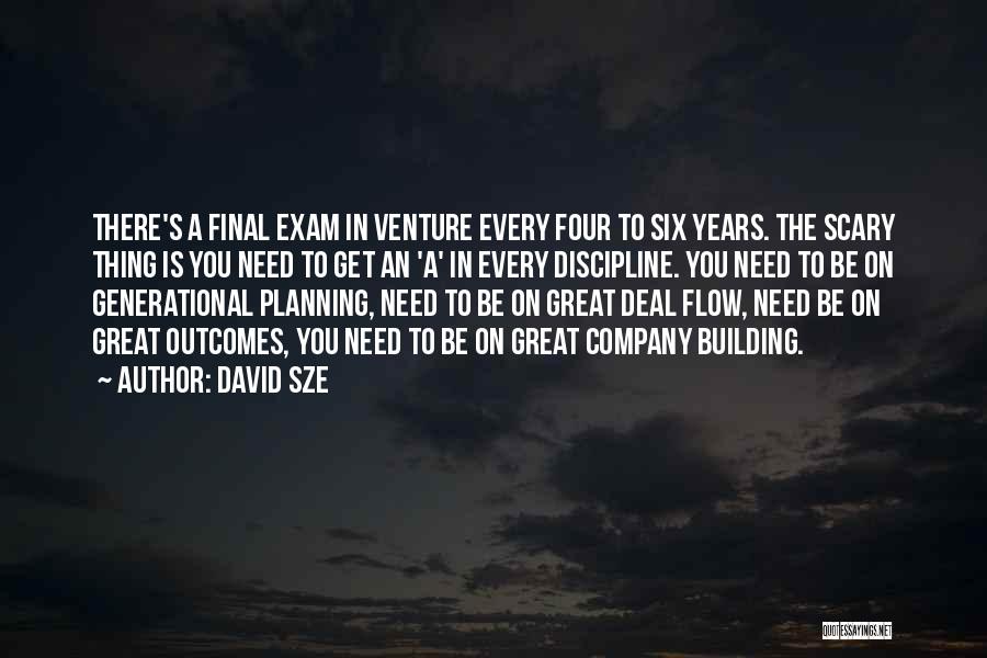 David Sze Quotes: There's A Final Exam In Venture Every Four To Six Years. The Scary Thing Is You Need To Get An